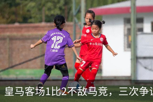 皇马客场1比2不敌马竞，三次争议判罚均不利于皇马