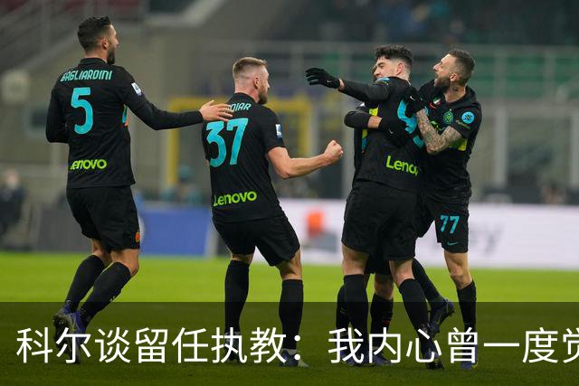 科尔谈留任执教：我内心曾一度觉得 球队也许是时候引入新的声音