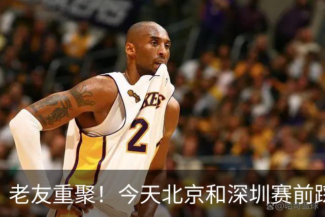 老友重聚！今天北京和深圳赛前踩场训练 两队球员教练互相寒暄