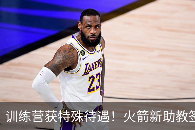 训练营获特殊待遇！火箭新助教签约，变双核私人教练？重金签人只为此刻
