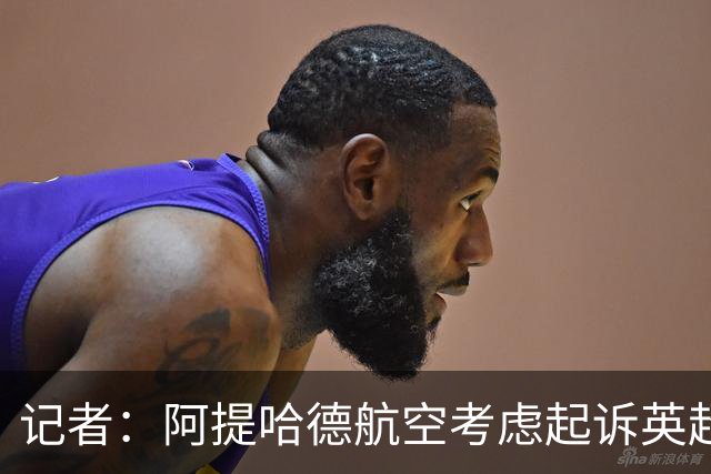 记者：阿提哈德航空考虑起诉英超，已聘请美国知名律所