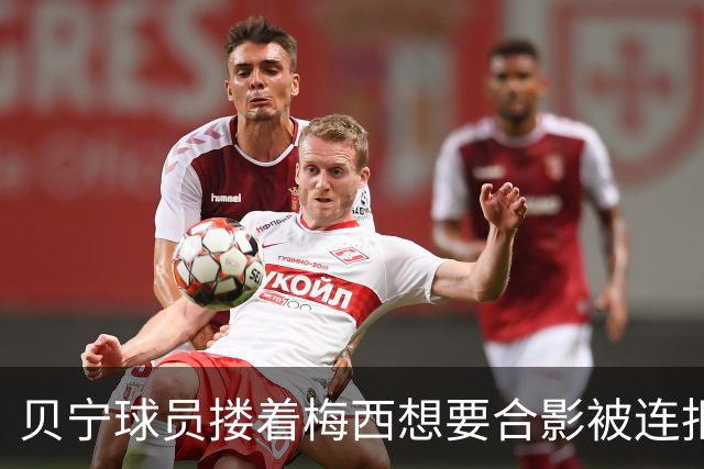 贝宁球员搂着梅西想要合影被连拒2次！外媒炮轰：梅西自私且傲慢