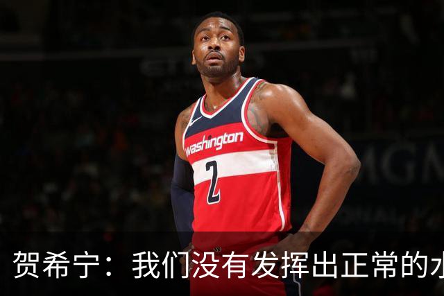 贺希宁：我们没有发挥出正常的水平 大家一起合练的时间比较短