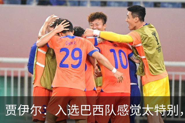 贾伊尔：入选巴西队感觉太特别，这对我来说曾是遥远的梦想