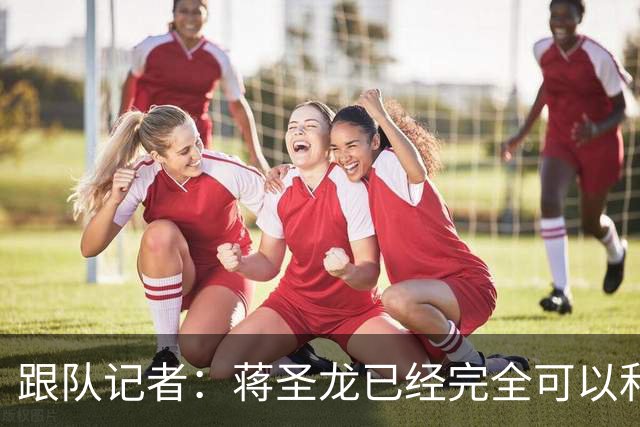 跟队记者：蒋圣龙已经完全可以和全队一起进行高强度对抗训练