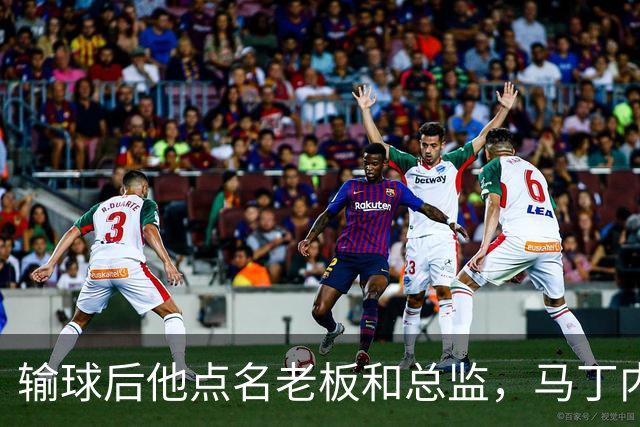 输球后他点名老板和总监，马丁内斯不是第一个向媒体开炮的球员