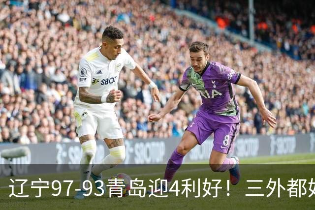 辽宁97-93青岛迎4利好！三外都好用，段睿骐攻守兼备，付豪强篮板