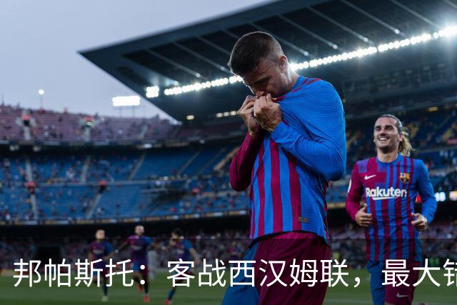 邦帕斯托：客战西汉姆联，最大错误是以为这场很容易
