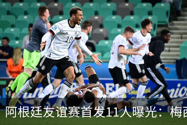 阿根廷友谊赛首发11人曝光：梅西缺席，两名新面孔在列