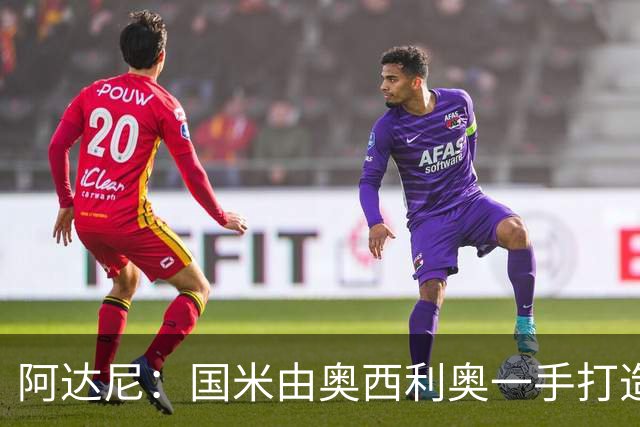 阿达尼：国米由奥西利奥一手打造，是意甲唯一国际级别的球队