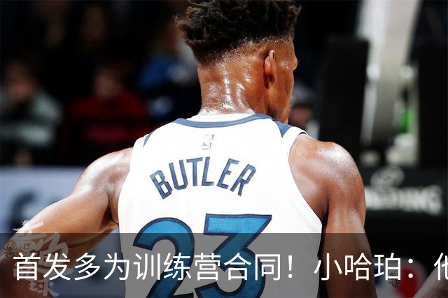 首发多为训练营合同！小哈珀：他们训练刻苦 配得上这个机会