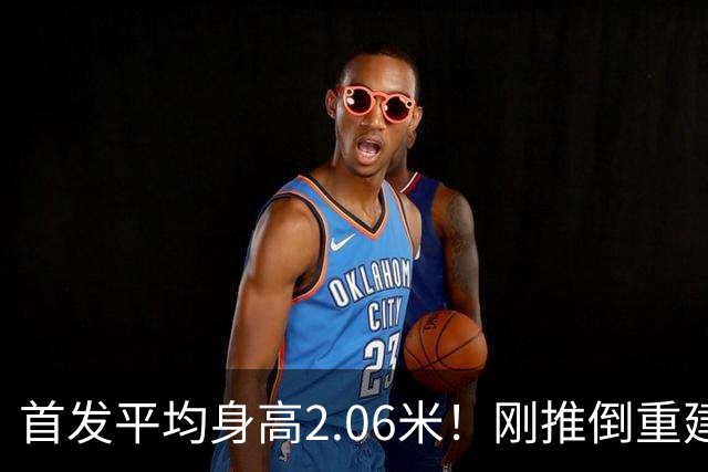 首发平均身高2.06米！刚推倒重建就组天赋豪阵，莫兰特被送走不冤