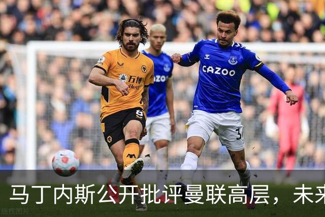马丁内斯公开批评曼联高层，未来存疑