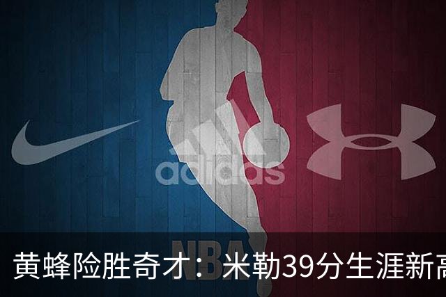 黄蜂险胜奇才：米勒39分生涯新高迎500三分里程碑 浓眉29+10