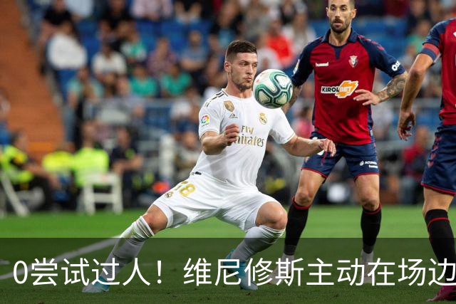 0尝试过人！维尼修斯主动在场边等待被换下，安静得让人不习惯！