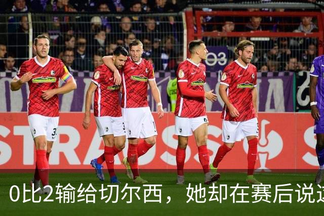 0比2输给切尔西，她却在赛后说这支球队没有上限
