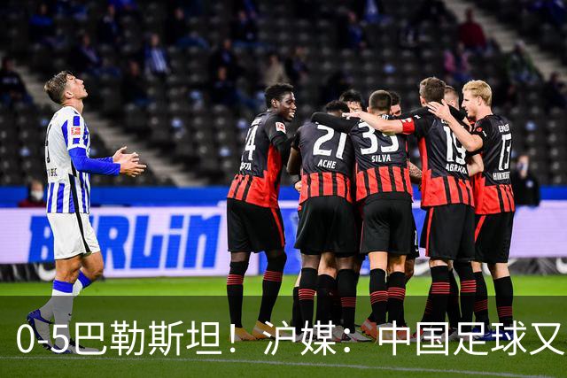 0-5巴勒斯坦！沪媒：中国足球又添新耻辱，国足必须换血重建