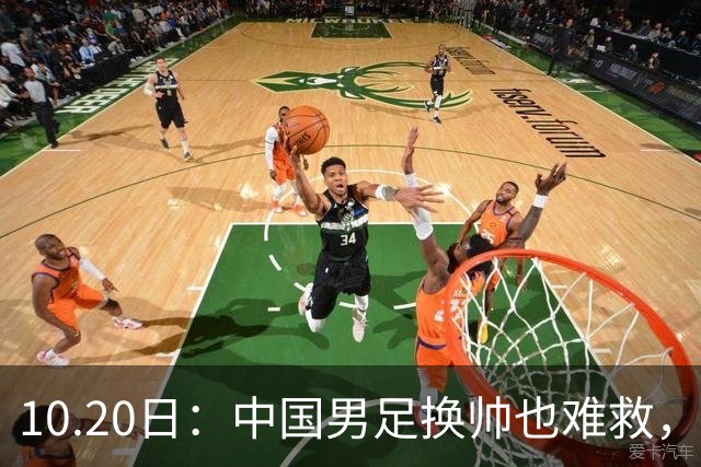 10.20日：中国男足换帅也难救，基本功缺失加场上不拼，谁来执教都无法扭转为何