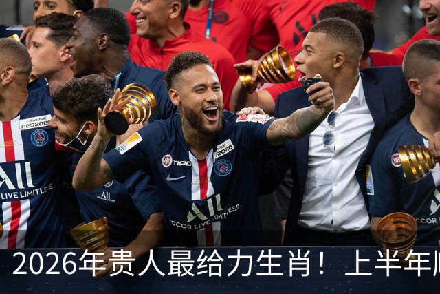 2026年贵人最给力生肖！上半年顺，下半年更旺，年底钱袋鼓鼓
