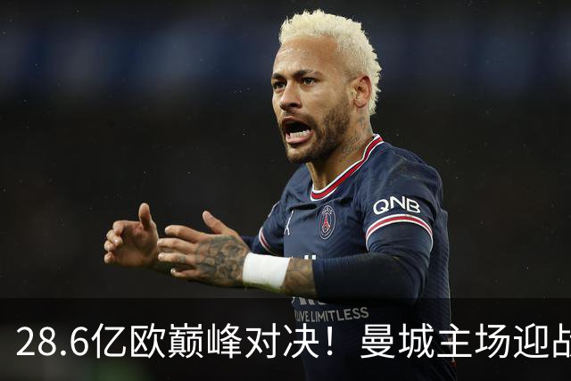 28.6亿欧巅峰对决！曼城主场迎战巴黎，哈兰德冲击欧冠百年射手榜