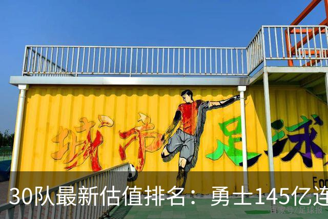 30队最新估值排名：勇士145亿连续6年居首 尼克斯湖人分列二三