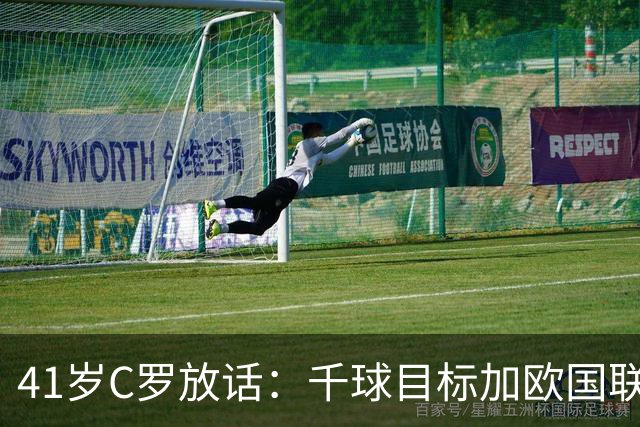 41岁C罗放话：千球目标加欧国联卫冕，新帅上任开启新时代