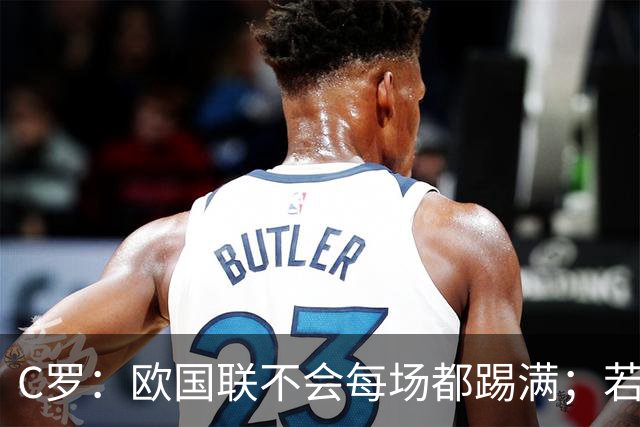 C罗：欧国联不会每场都踢满；若葡萄牙不需要我，离开没问题