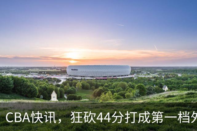 CBA快讯，狂砍44分打成第一档外援，篮协开出重磅罚单，庞峥麟重返NBL？