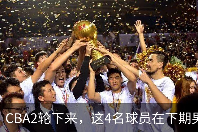 CBA2轮下来，这4名球员在下期男篮国家队或应有一席之地