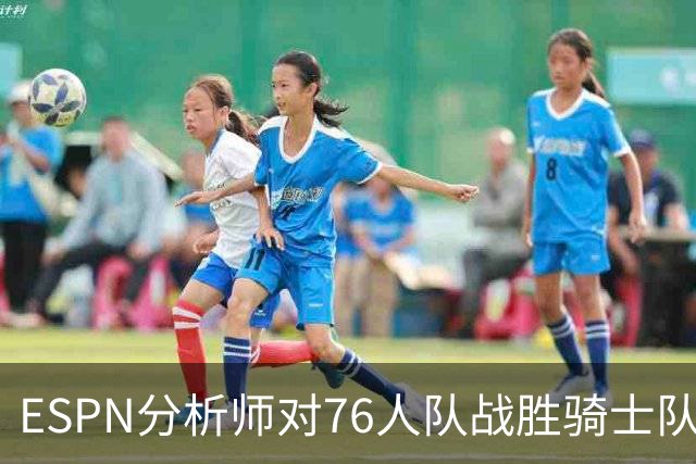 ESPN分析师对76人队战胜骑士队的历史性逆转，给予了高度评价