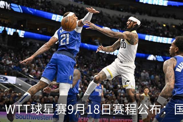 WTT球星赛9月18日赛程公布：国乒迎战日本世界冠军！王艺迪再登场