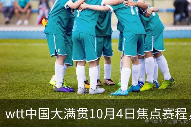 wtt中国大满贯10月4日焦点赛程，直播预告